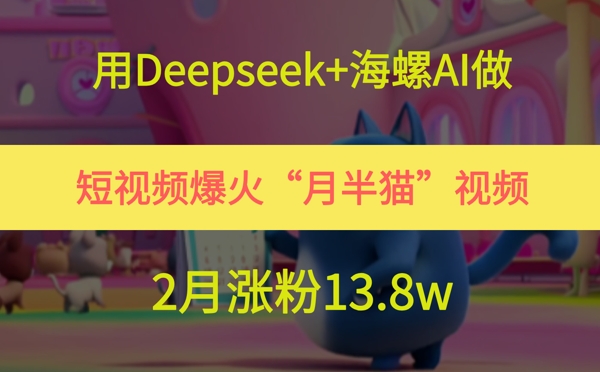 用Deepseek+海螺AI做短视频爆火“月半猫”视频，2月涨粉13.8w-智库云网创