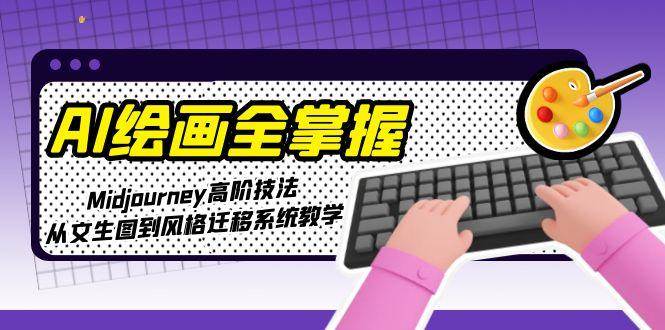 AI绘画全掌握：Midjourney高阶技法，从文生图到风格迁移系统教学-智库云网创