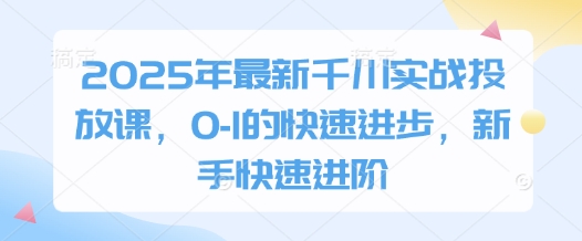 2025年最新千川实战投放课，0-1的快速进步，新手快速进阶-智库云网创