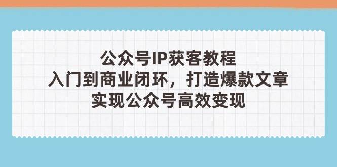 公众号IP获客教程(第3期)，从入门到商业闭环，打造爆款文章，实现公众号高效变现-智库云网创