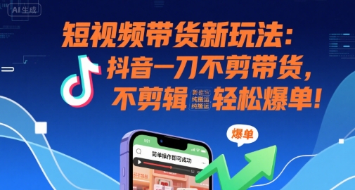短视频带货新玩法：抖音一刀不剪带货，不剪辑，纯搬运，新手也能轻松爆单!-智库云网创