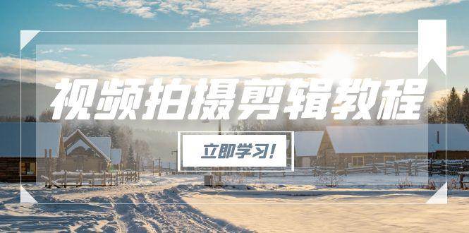 视频拍摄剪辑教程，从基础操作到进阶，爆款视频全流程生产术-智库云网创