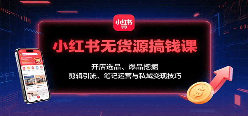小红书无货源搞钱课：开店选品、爆品挖掘，剪辑引流、笔记运营与私域变现技巧-智库云网创