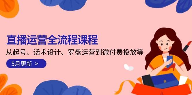 直播运营全流程课程-5月更新：从起号、话术设计、罗盘运营到微付费投放等-智库云网创