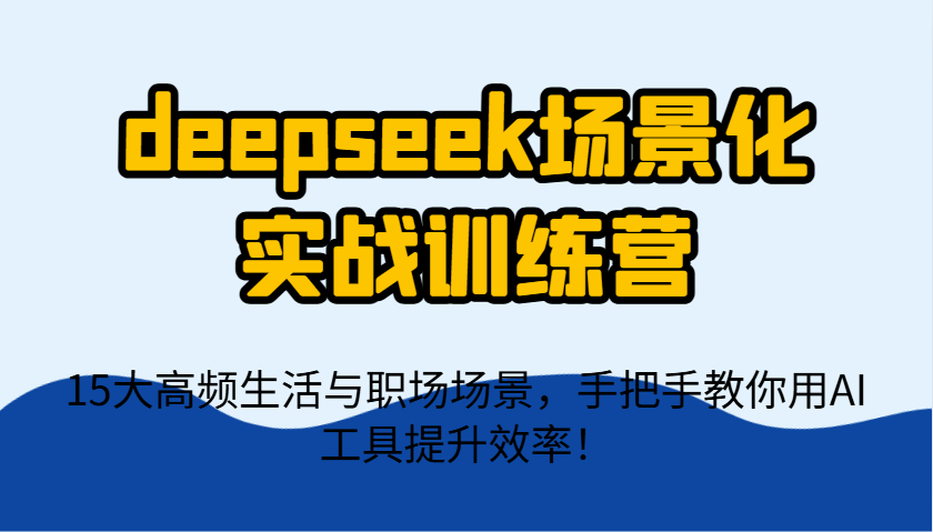 deepseek场景化实战训练营，15大高频生活与职场场景，手把手教你用AI工具提升效率！-智库云网创