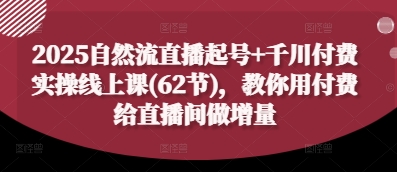 2025自然流直播起号+千川付费实操线上课(62节)，教你用付费给直播间做增量-智库云网创