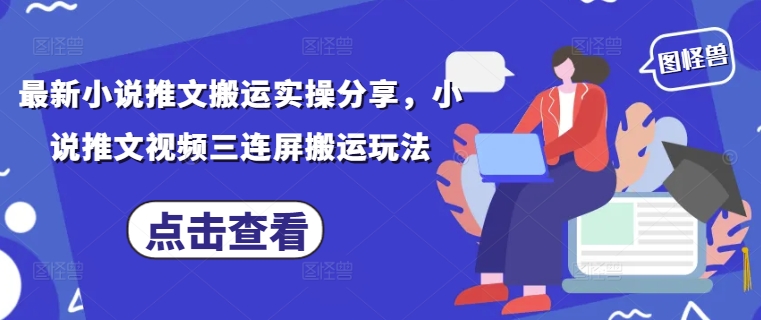 最新小说推文搬运实操分享，小说推文视频三连屏搬运玩法-智库云网创