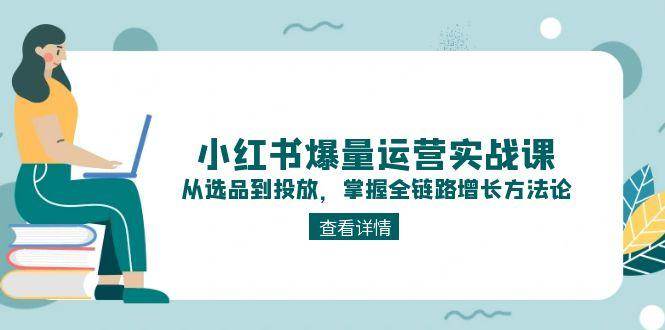 小红书爆量运营实战课：从选品到投放，掌握全链路增长方法论-智库云网创