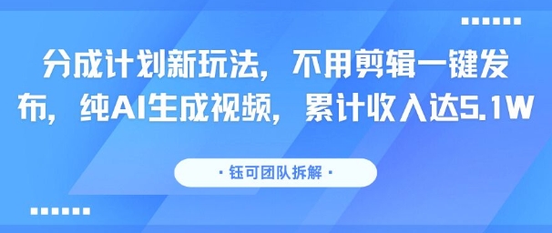 分成计划新玩法，不用剪辑一键发布，纯AI生成视频，累计收入达5.1W-智库云网创