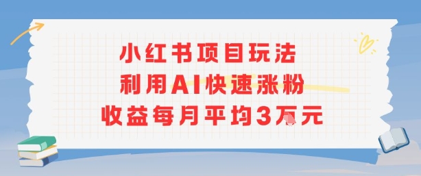 小红书商单项目新玩法，利用AI快速涨粉收益每月平均3W-智库云网创