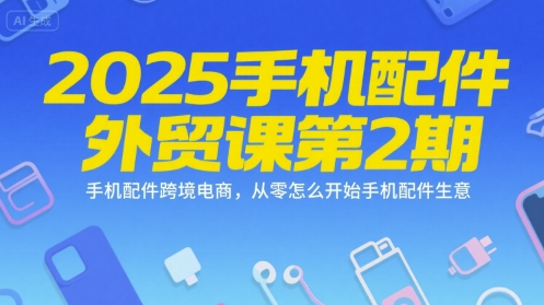 2025手机配件外贸课第2期，手机配件跨境电商，从零怎么开始手机配件生意-智库云网创