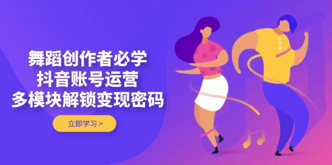 舞蹈创作者必学，抖音账号运营，多模块解锁变现密码-智库云网创