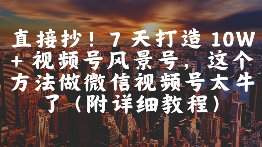 直接抄！7 天打造 10W + 视频号风景号，这个方法做微信视频号太牛了(附详细教程)-智库云网创