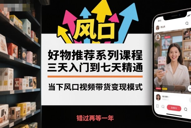 好物推荐系列课程，三天入门到七天精通，当下风口视频带货变现模式-智库云网创