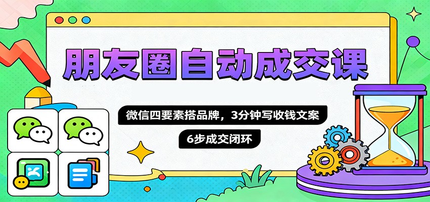 朋友圈自动成交课，微信四要素搭品牌，3分钟写收钱文案，6步成交闭环-智库云网创