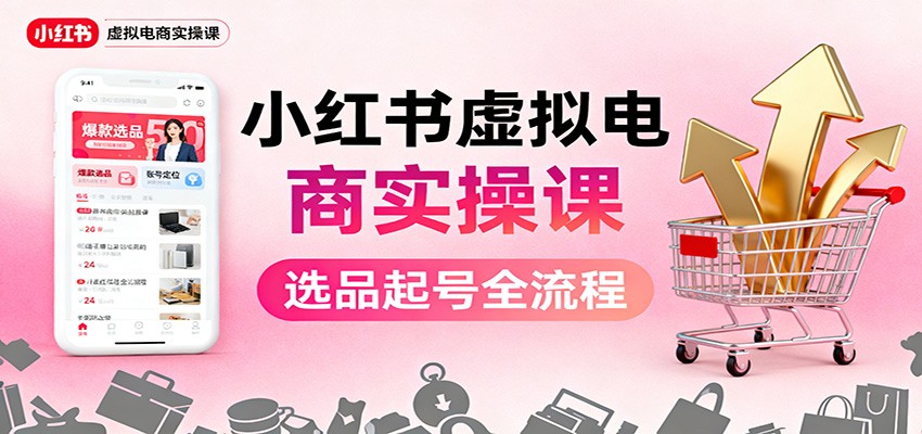 小红书虚拟电商实操课：选品起号+AI 内容创作+店铺运营+引流私域+自动化发笔记-智库云网创