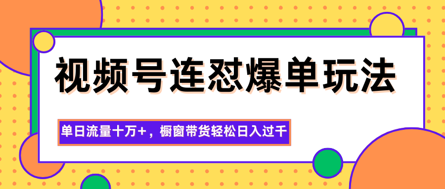 视频号连怼爆单玩法，单日流量十万+，橱窗带货轻松日入过千-智库云网创