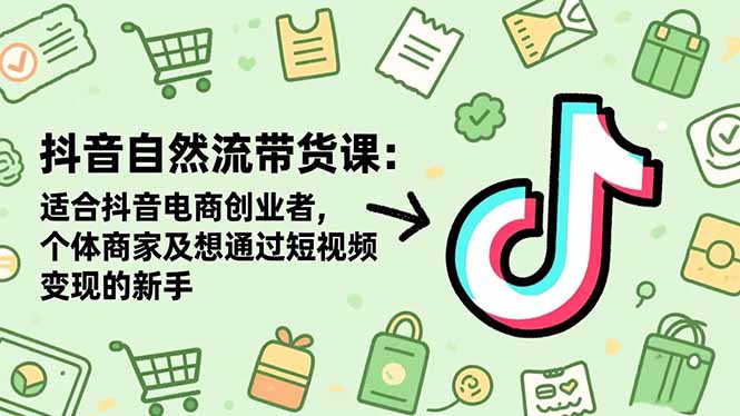 抖音自然流带货课：适合抖音电商创业者,个体商家及想通过短视频变现的新手-智库云网创