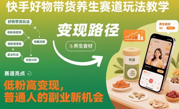 快手好物带货养生赛道玩法教学，低粉高变现，普通人的副业新机会-智库云网创
