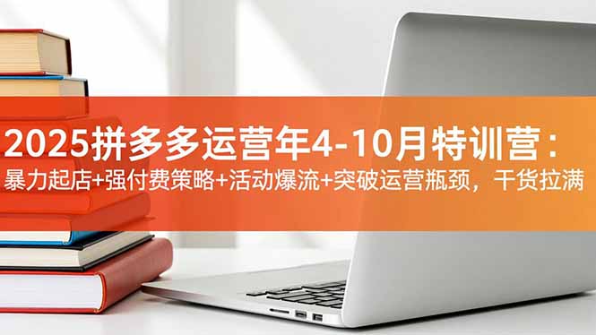 2025拼多多运营年4-10月特训营：暴力起店+强付费策略+活动爆流+突破运营瓶颈，干货拉满-智库云网创