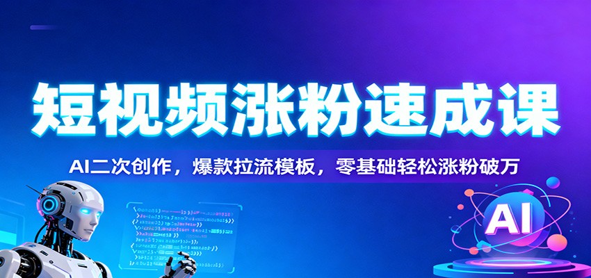 短视频涨粉速成课：AI二次创作，爆款拉流模板，零基础轻松涨粉破万-智库云网创