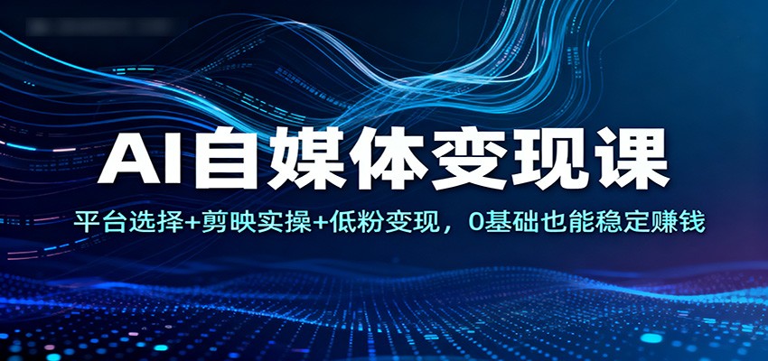 AI自媒体变现课：平台选择+剪映实操+低粉变现，0基础也能稳定赚钱-智库云网创