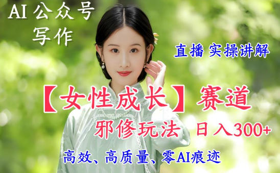 AI写作【女性成长】赛道内容邪修玩法，日入5张+，直播落地实操讲解-智库云网创