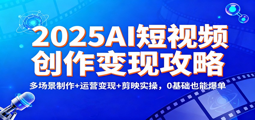 2025AI短视频创作变现攻略：多场景制作+运营变现+剪映实操，0 基础也能爆单-智库云网创