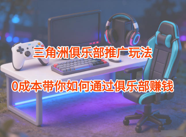 项目拆解：三角洲俱乐部推广玩法，0成本带你如何通过俱乐部賺钱-智库云网创