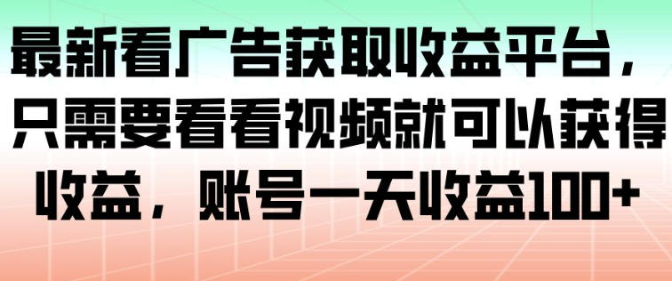 最新看广告获取收益平台，只需要看看视频就可以获得收益，账号一天收益100+-智库云网创