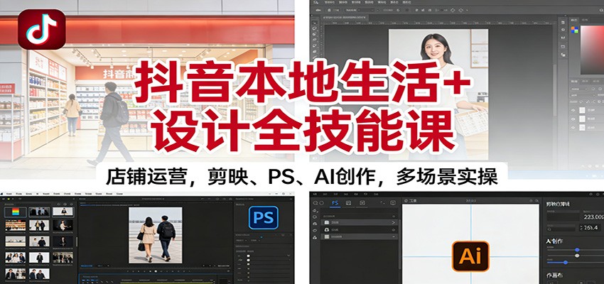 抖音本地生活+设计全技能课：店铺运营，剪映、PS、AI创作，多场景实操-智库云网创
