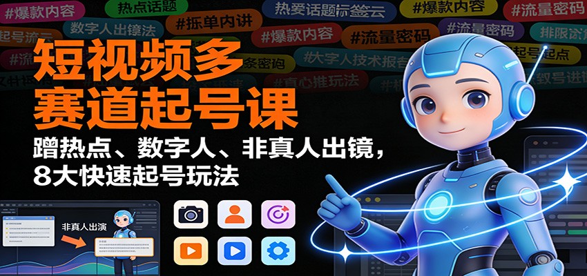 短视频多赛道起号课：蹭热点、数字人、非真人出镜，8大快速起号玩法-智库云网创