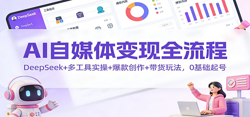 AI自媒体变现全流程：DeepSeek+多工具实操+爆款创作+带货玩法，0基础起号-智库云网创