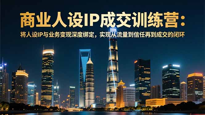 商业人设IP成交训练营-12月：将人设IP与业务变现深度绑定，从流量到信任再到成交闭环-智库云网创
