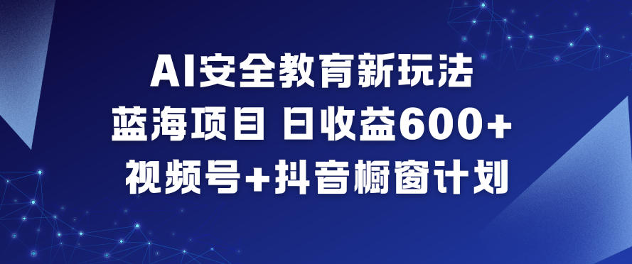 AI安全教育新玩法，蓝海项目，日收益6张+，视频号+抖音橱窗计划-智库云网创