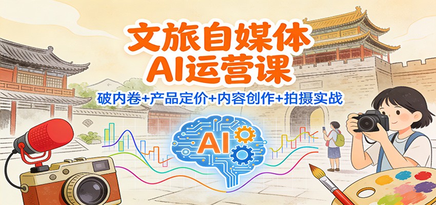 文旅自媒体AI运营课：破内卷+产品定价+内容创作+拍摄实战-智库云网创