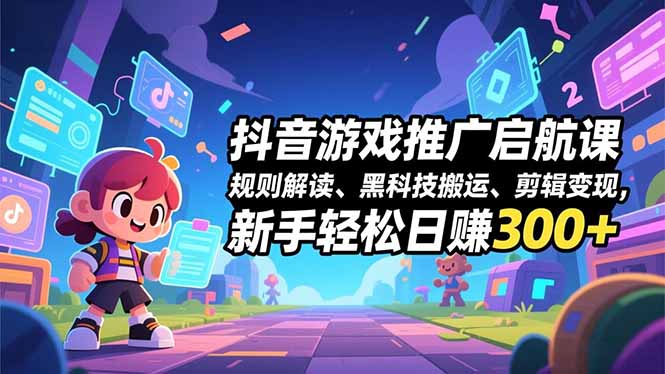 抖音游戏推广启航课，规则解读、黑科技搬运、剪辑变现，新手轻松日赚300+-智库云网创
