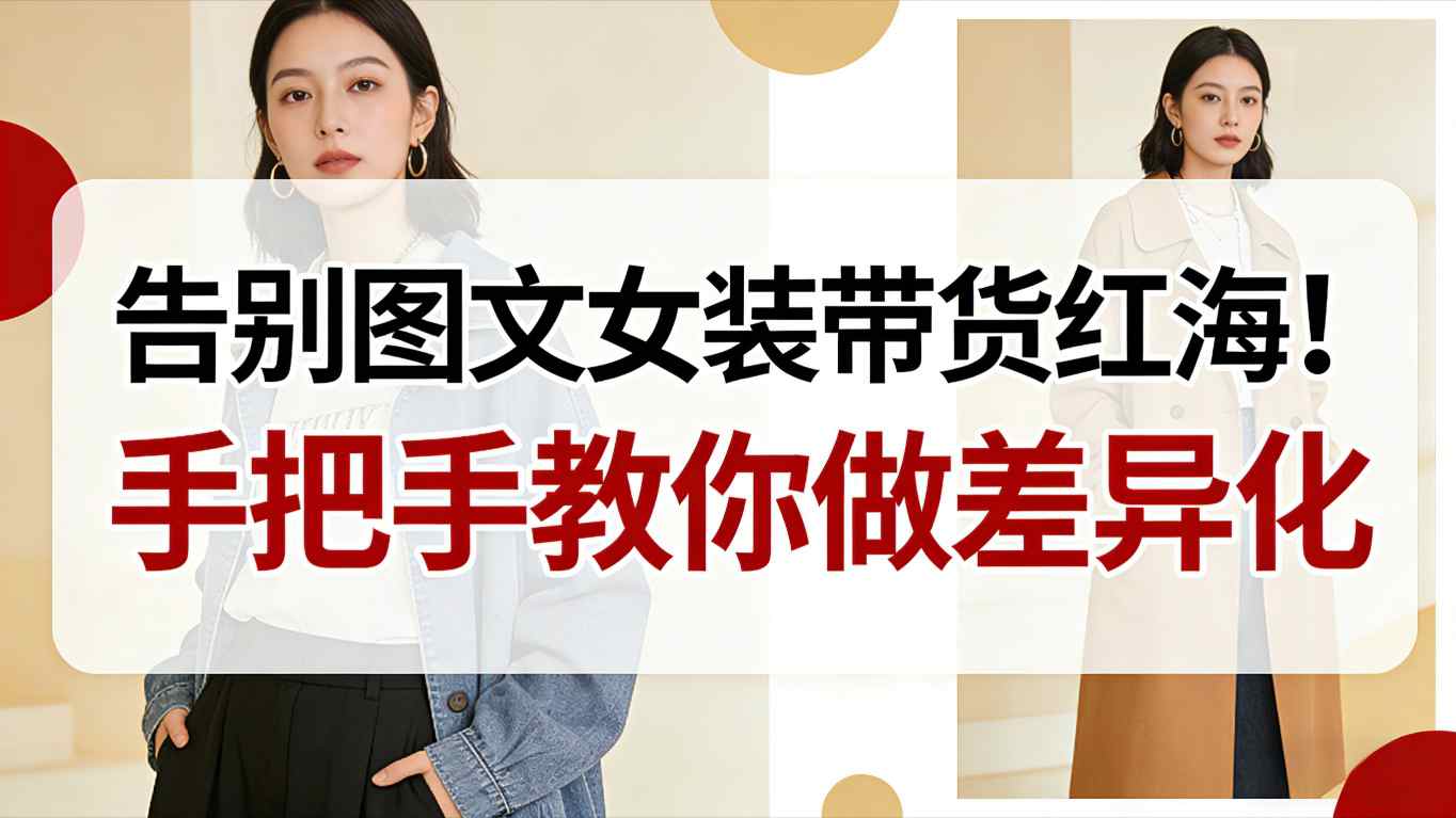 告别图文女装带货红海！手把手教你做差异化，新手也能弯道超车-智库云网创