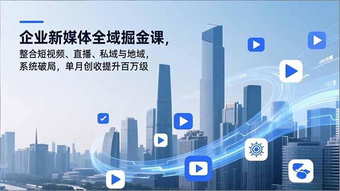企业新媒体全域掘金课，整合短视频、直播、私域与地域，系统破局，单月创收提升百万级-智库云网创
