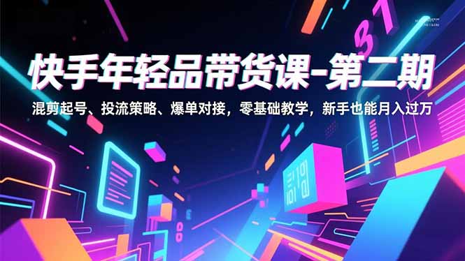 快手年轻品带货课-第二期，混剪起号、投流策略、爆单对接，零基础教学，新手也能月入过万-智库云网创