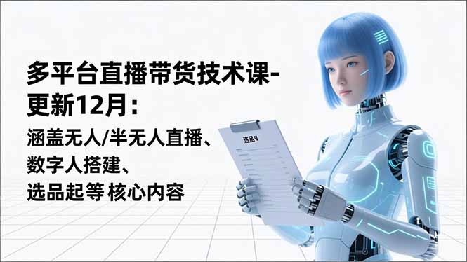 平台直播带货技术课-更新12月：涵盖无人/半无人直播、数字人搭建、选品起号等核心内容-智库云网创