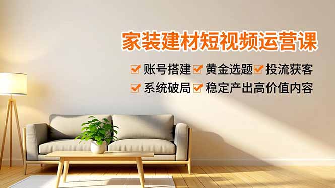 家装建材短视频运营课，账号搭建、黄金选题、投流获客，系统破局，稳定产出高价值内容-智库云网创