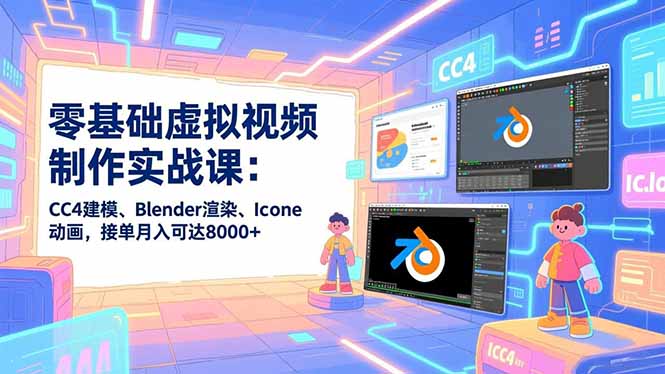 零基础虚拟视频制作实战课：CC4建模、Blender渲染、Iclone动画，接单月入可达8000+-智库云网创