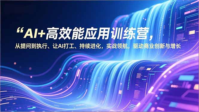 AI+高效能应用训练营，从提问到执行、让AI打工、持续进化，实战领航，驱动商业创新与增长-智库云网创