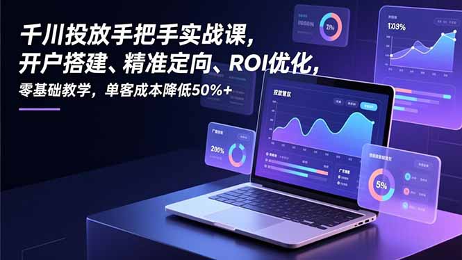 千川投放手把手实战课，开户搭建、精准定向、ROI优化，零基础教学，单客成本降低50%+-智库云网创