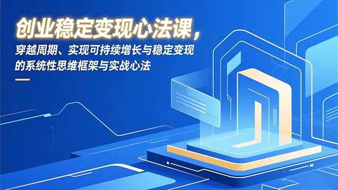 创业稳定变现心法课，穿越周期、实现可持续增长与稳定变现的系统性思维框架与实战心法-智库云网创