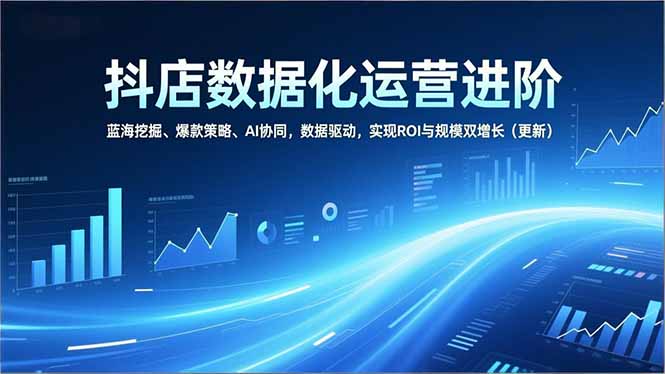 抖店数据化运营进阶，蓝海挖掘、爆款策略、AI协同，数据驱动，实现ROI与规模双增长(更新-智库云网创