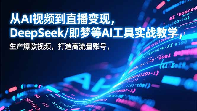 从AI视频到直播变现，DeepSeek/即梦等AI工具实战教学，生产爆款视频，打造高流量账号-智库云网创