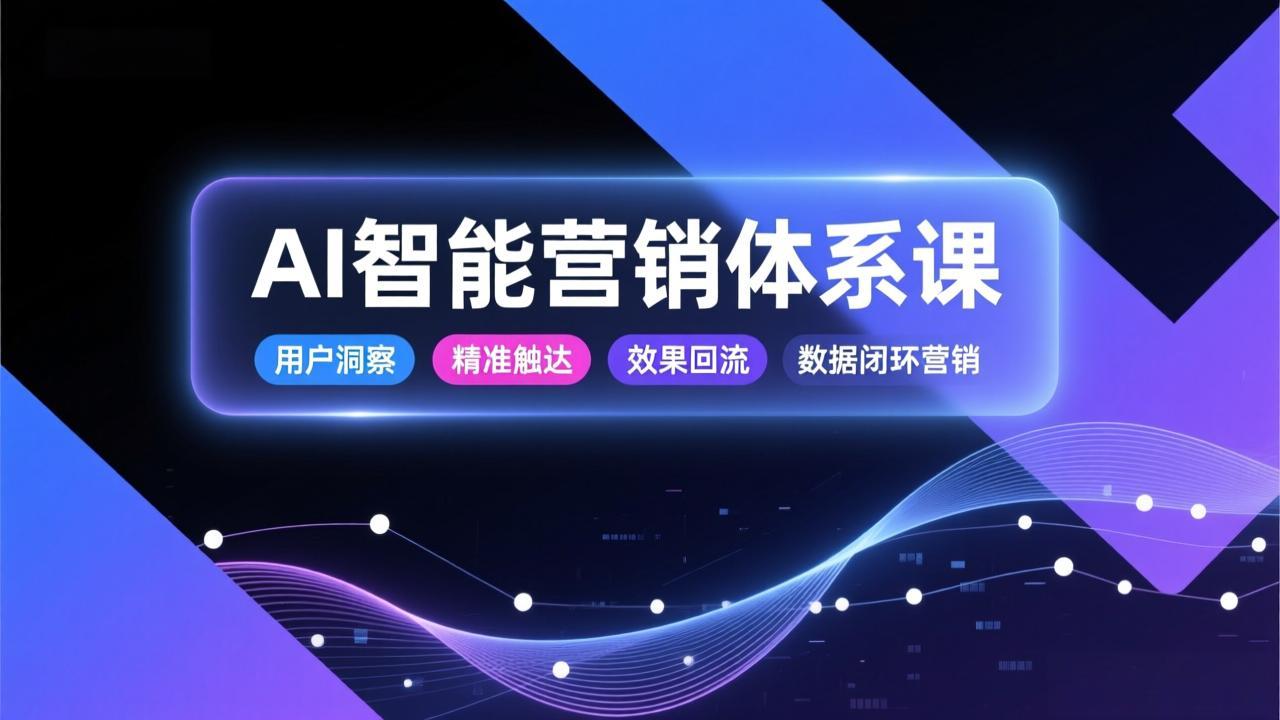 AI智能营销体系课，从用户洞察、精准触达到效果回流的数据闭环营销，提升整体营销效率与转化率-智库云网创