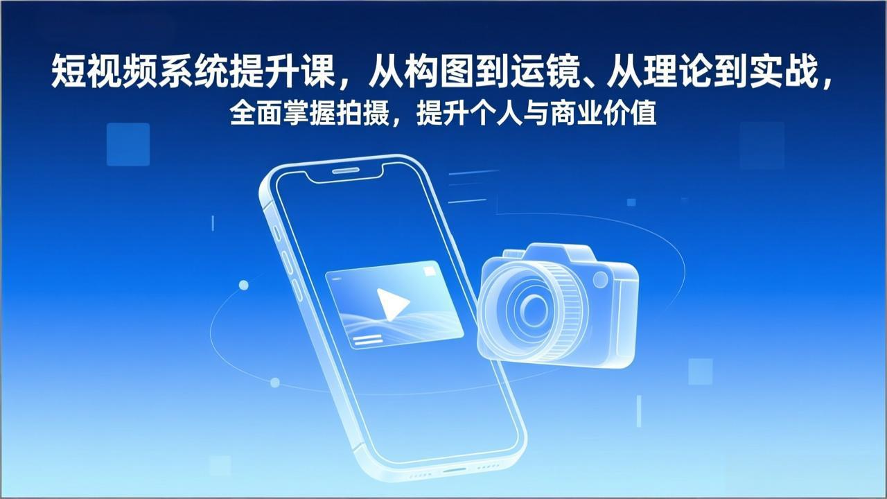 短视频系统提升课，从构图到运镜、从理论到实战，全面掌握拍摄，提升个人与商业价值-智库云网创